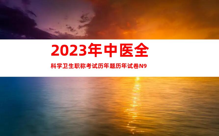 2023年中医全科学卫生职称考试历年题历年试卷N9