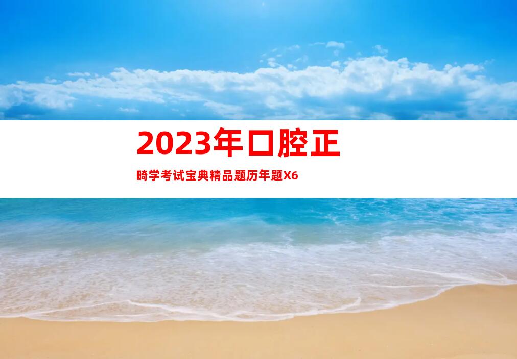 2023年口腔正畸学考试宝典精品题历年题X6