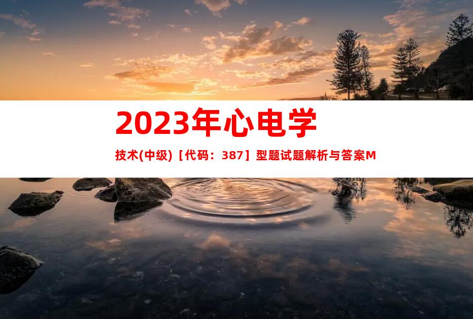 2023年心电学技术(中级)［代码：387］型题试题解析与答案M
