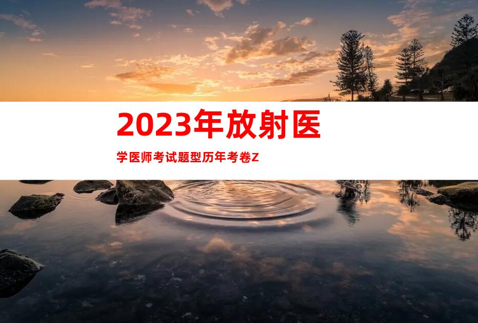 2023年放射医学医师考试题型历年考卷Z