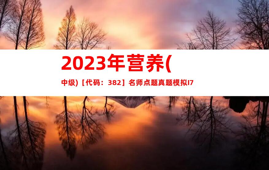 2023年营养(中级)［代码：382］名师点题真题模拟I7